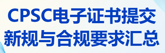 亚马逊卖家必读：美国消费品安全委员会电子证书提交新规与合规要求汇总